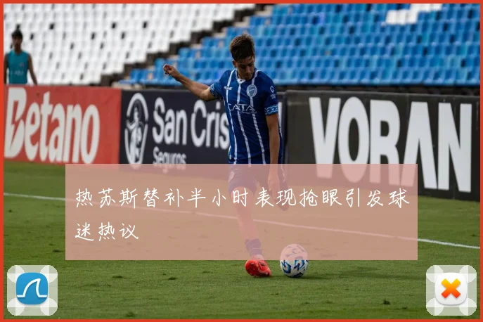 热苏斯替补半小时表现抢眼引发球迷热议