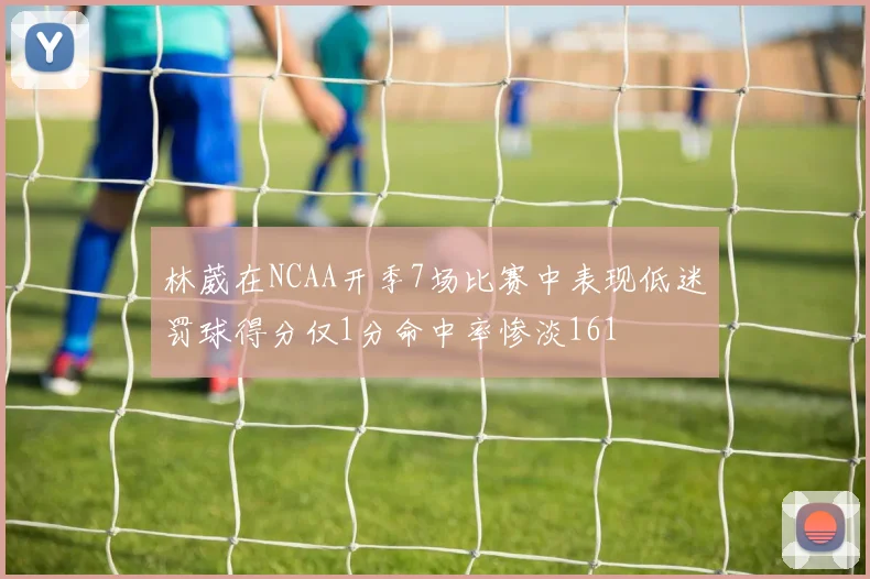 林葳在NCAA开季7场比赛中表现低迷罚球得分仅1分命中率惨淡161