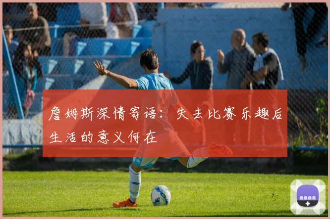 詹姆斯深情寄语：失去比赛乐趣后生活的意义何在