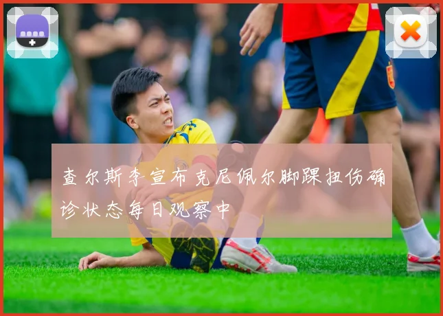 查尔斯李宣布克尼佩尔脚踝扭伤确诊状态每日观察中