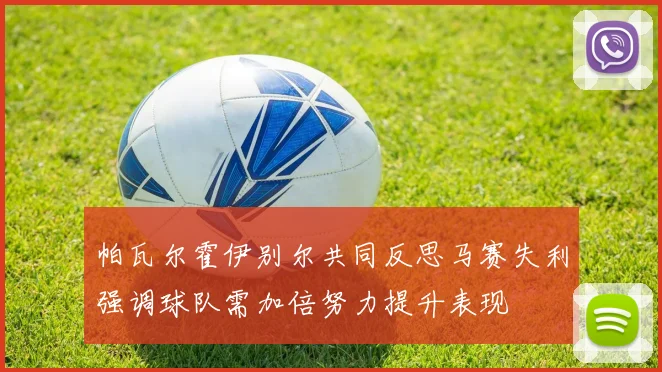 帕瓦尔霍伊别尔共同反思马赛失利强调球队需加倍努力提升表现