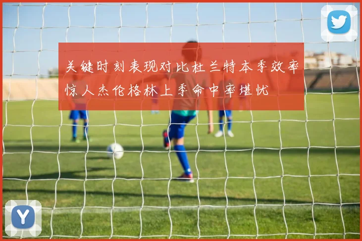 关键时刻表现对比杜兰特本季效率惊人杰伦格林上季命中率堪忧