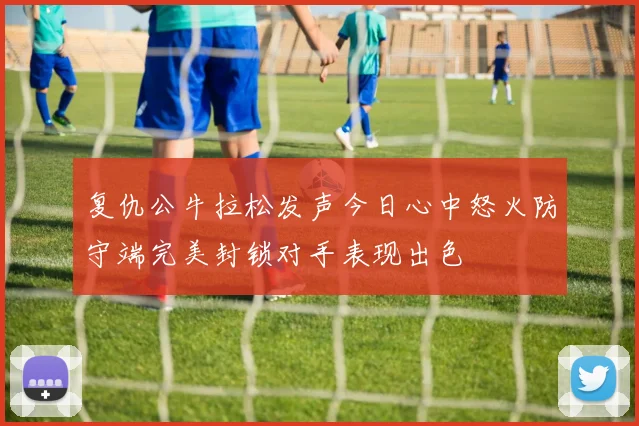 复仇公牛拉松发声今日心中怒火防守端完美封锁对手表现出色