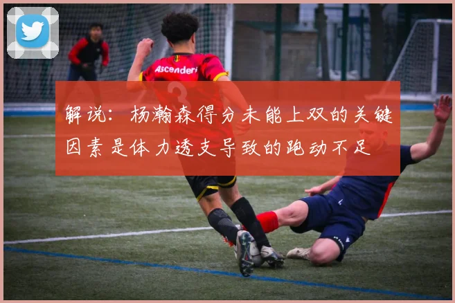 解说：杨瀚森得分未能上双的关键因素是体力透支导致的跑动不足