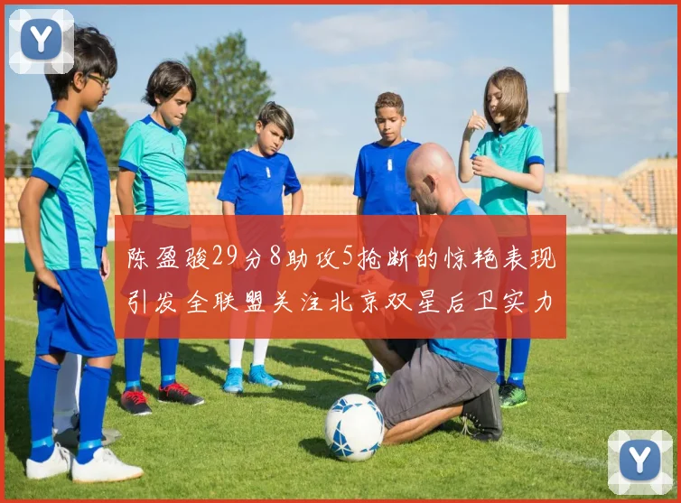 陈盈骏29分8助攻5抢断的惊艳表现引发全联盟关注北京双星后卫实力不容小觑