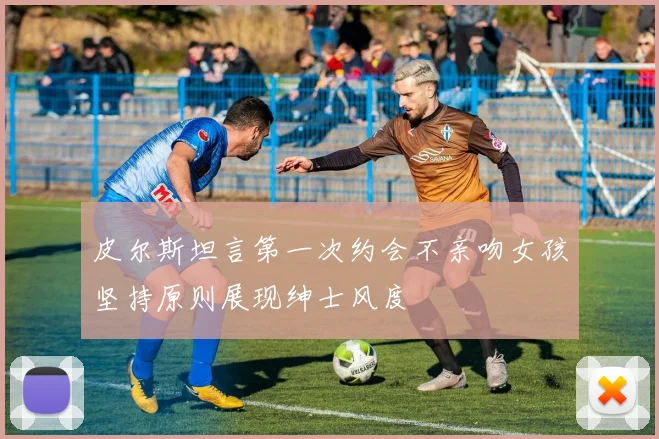皮尔斯坦言第一次约会不亲吻女孩坚持原则展现绅士风度