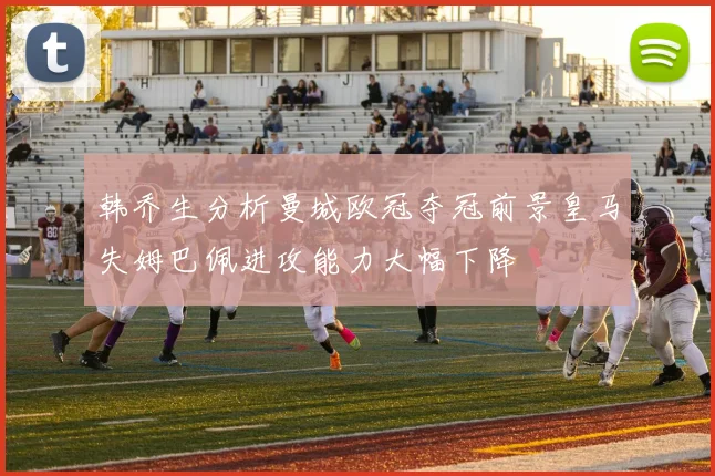 韩乔生分析曼城欧冠夺冠前景皇马失姆巴佩进攻能力大幅下降