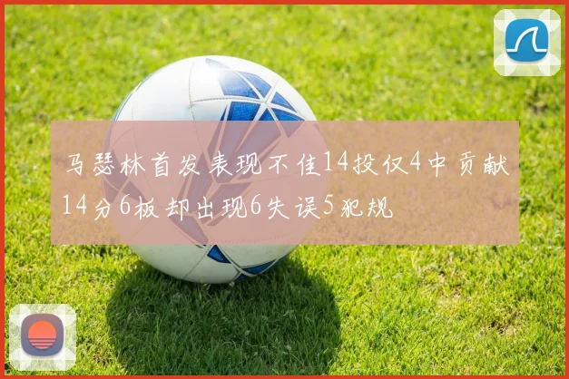 马瑟林首发表现不佳14投仅4中贡献14分6板却出现6失误5犯规