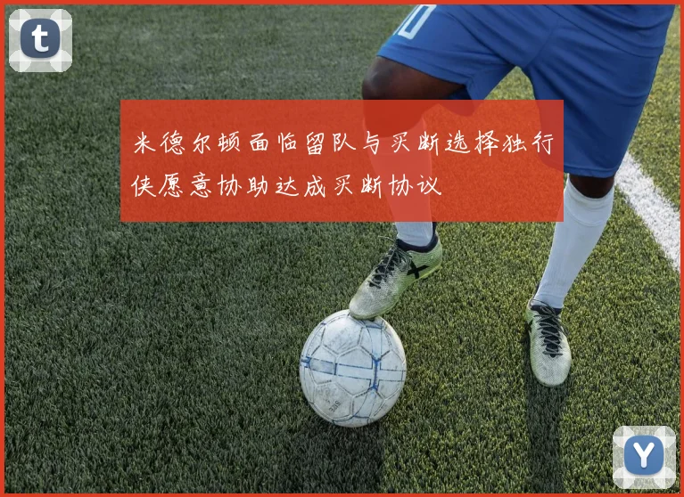 米德尔顿面临留队与买断选择独行侠愿意协助达成买断协议