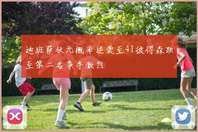 迪班萨状元概率逆袭至41彼得森跌至第二名争夺激烈