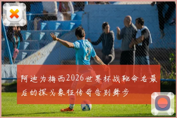阿迪为梅西2026世界杯战靴命名最后的探戈象征传奇告别舞步