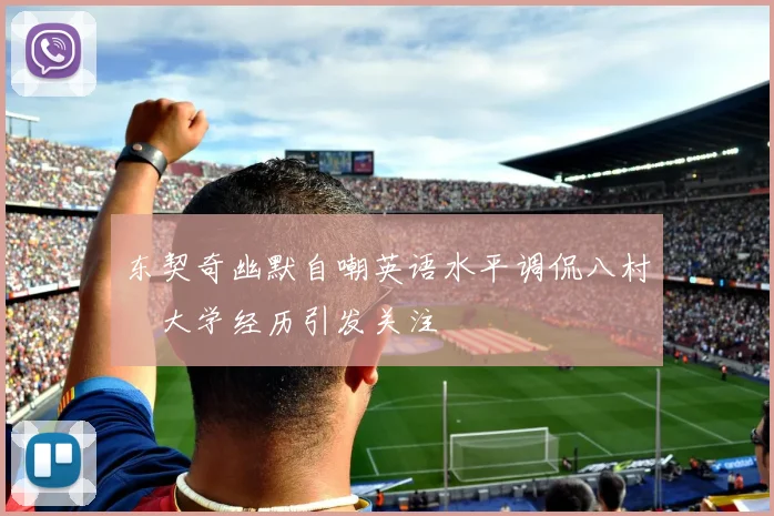 东契奇幽默自嘲英语水平调侃八村塁大学经历引发关注