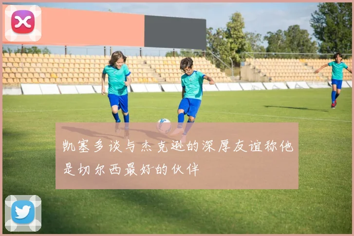 凯塞多谈与杰克逊的深厚友谊称他是切尔西最好的伙伴