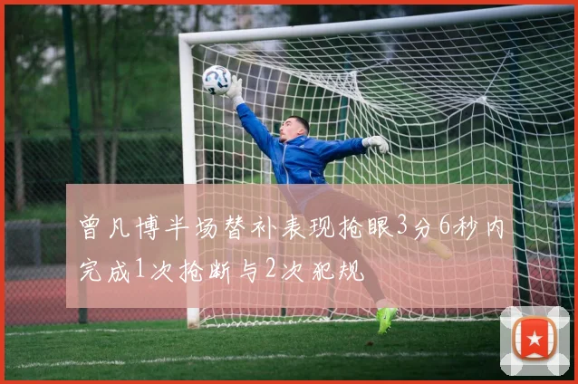 曾凡博半场替补表现抢眼3分6秒内完成1次抢断与2次犯规