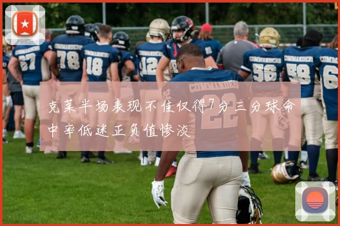 克莱半场表现不佳仅得7分三分球命中率低迷正负值惨淡