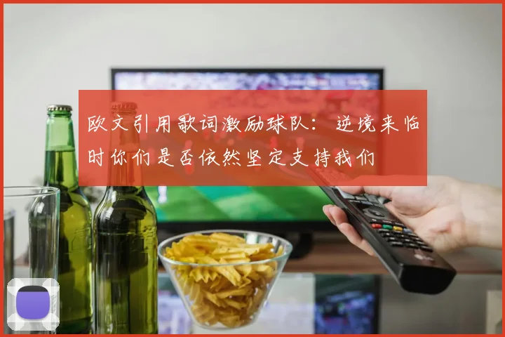 欧文引用歌词激励球队：逆境来临时你们是否依然坚定支持我们