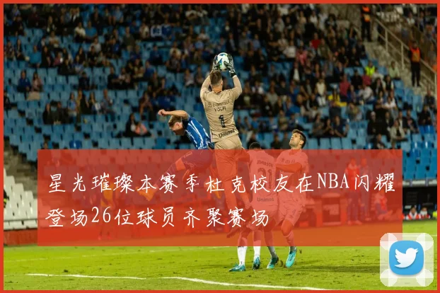 星光璀璨本赛季杜克校友在NBA闪耀登场26位球员齐聚赛场