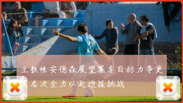 主教练安德森展望赛季目标力争更高名次全力以赴迎接挑战