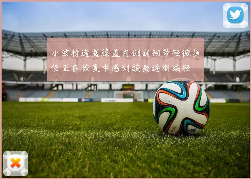 小波特透露膝盖内侧副韧带轻微扭伤正在恢复中感到酸痛逐渐减轻