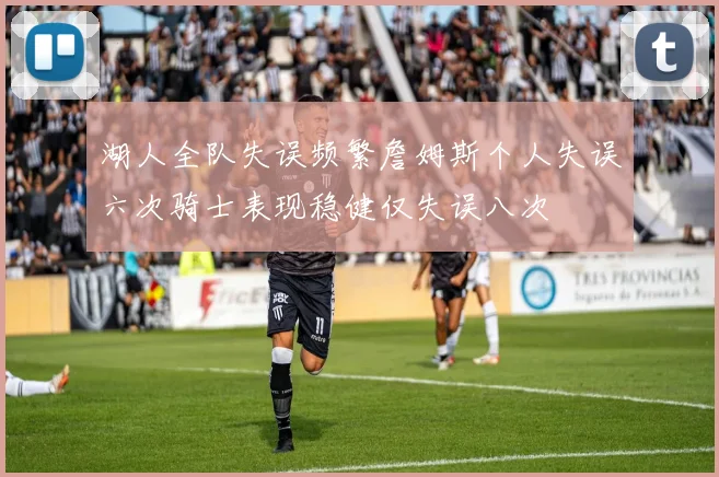 湖人全队失误频繁詹姆斯个人失误六次骑士表现稳健仅失误八次