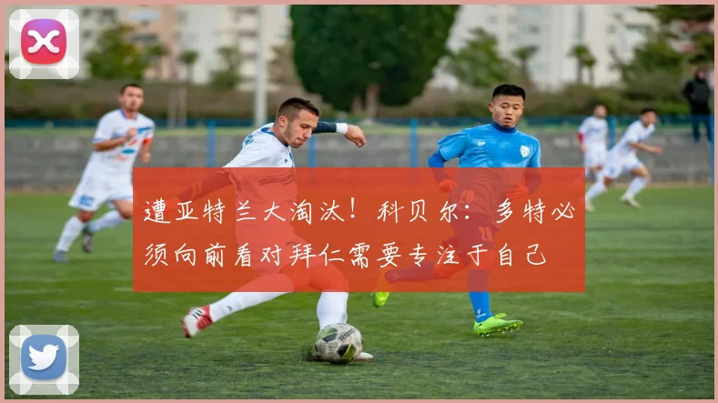 遭亚特兰大淘汰！科贝尔：多特必须向前看对拜仁需要专注于自己