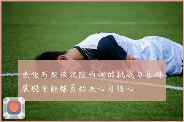 杰伦布朗谈攻防两端的挑战与乐趣展现全能球员的决心与信心